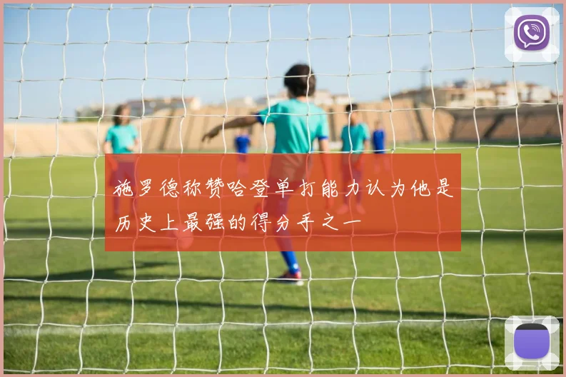 施罗德称赞哈登单打能力认为他是历史上最强的得分手之一