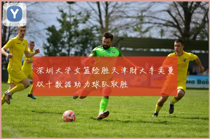 深圳大学女篮险胜天津财大李奕曼双十数据助力球队取胜