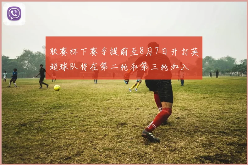联赛杯下赛季提前至8月7日开打英超球队将在第二轮和第三轮加入