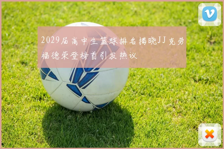 2029届高中生篮球排名揭晓JJ克劳福德荣登榜首引发热议