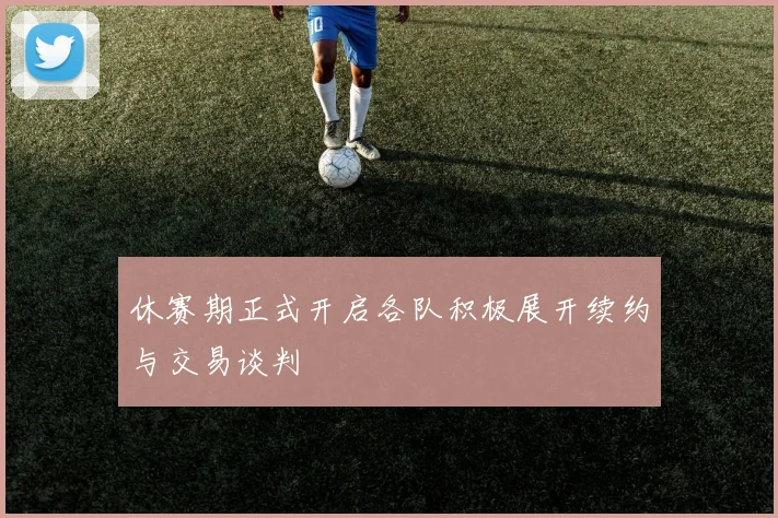 休赛期正式开启各队积极展开续约与交易谈判