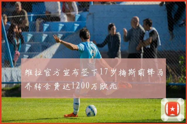 维拉官方宣布签下17岁梅斯前锋马乔转会费达1200万欧元