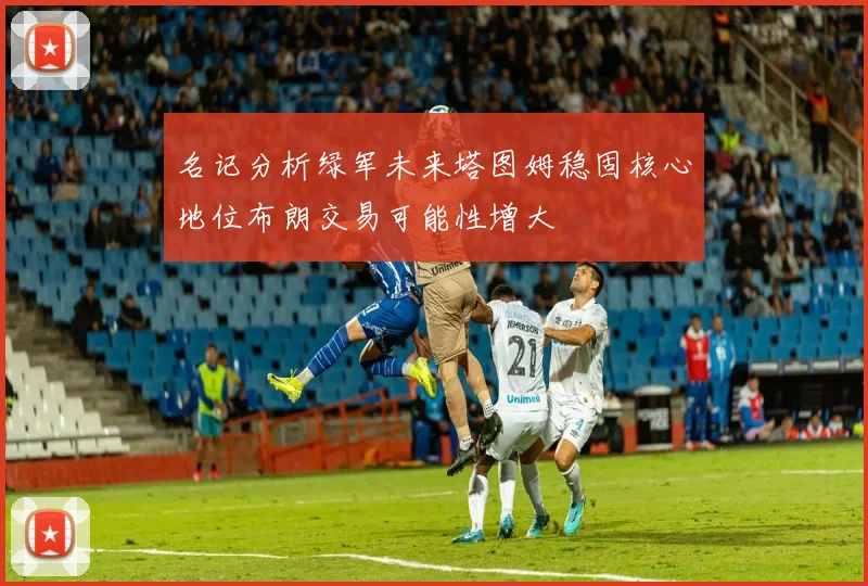 名记分析绿军未来塔图姆稳固核心地位布朗交易可能性增大