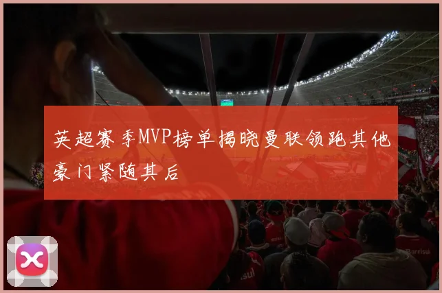 英超赛季MVP榜单揭晓曼联领跑其他豪门紧随其后