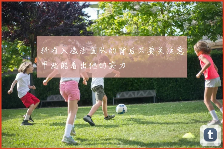 科内入选法国队的背后只要关注意甲就能看出他的实力