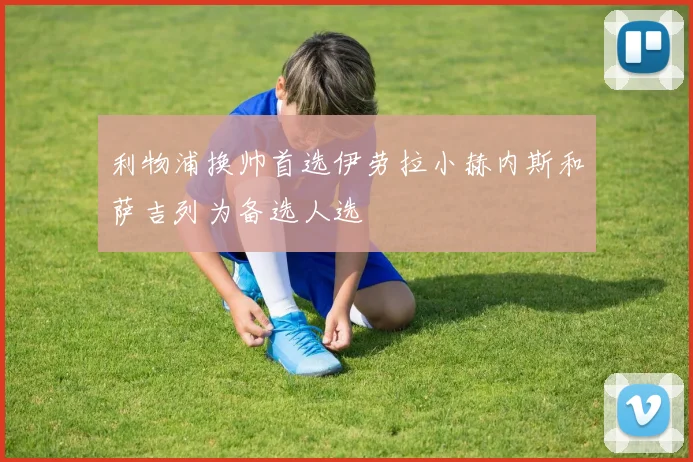 利物浦换帅首选伊劳拉小赫内斯和萨吉列为备选人选