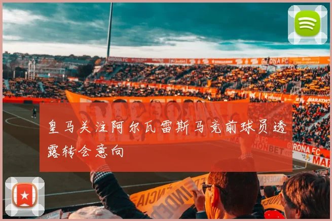 皇马关注阿尔瓦雷斯马竞前球员透露转会意向