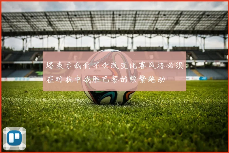 塔表示我们不会改变比赛风格必须在对抗中战胜巴黎的频繁跑动