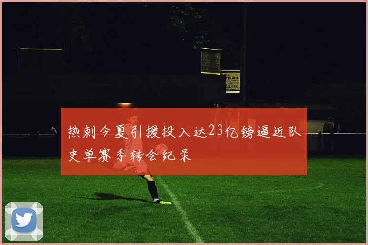 热刺今夏引援投入达23亿镑逼近队史单赛季转会纪录