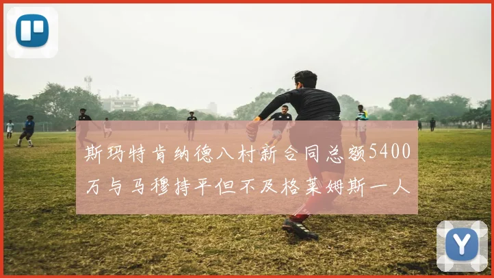 斯玛特肯纳德八村新合同总额5400万与马穆持平但不及格莱姆斯一人