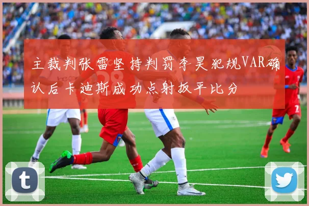 主裁判张雷坚持判罚李昊犯规VAR确认后卡迪斯成功点射扳平比分