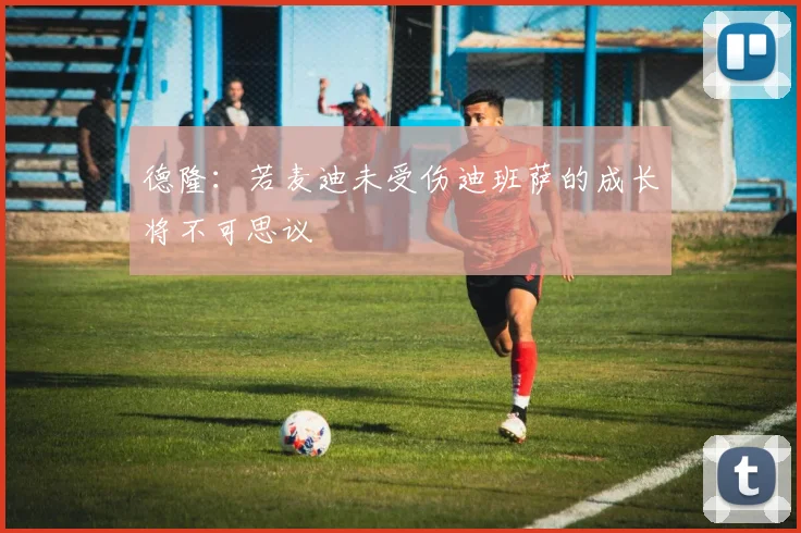 德隆：若麦迪未受伤迪班萨的成长将不可思议