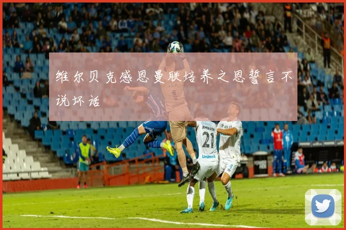 维尔贝克感恩曼联培养之恩誓言不说坏话