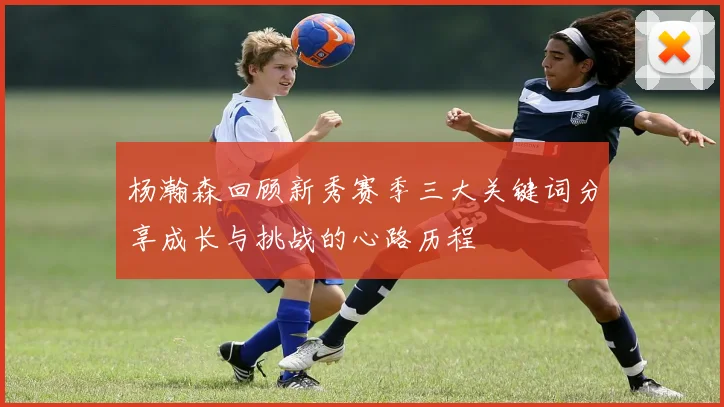 杨瀚森回顾新秀赛季三大关键词分享成长与挑战的心路历程