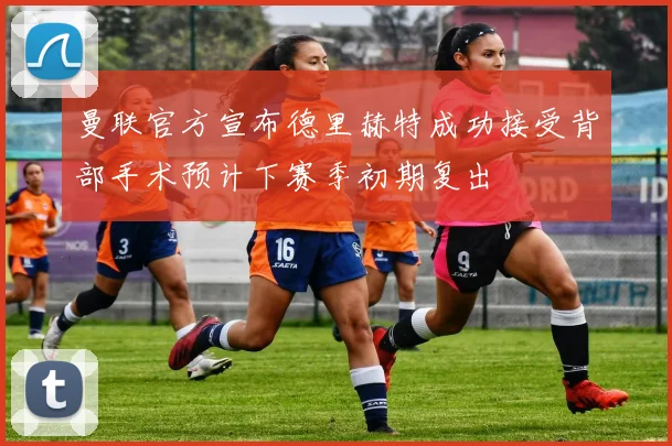 曼联官方宣布德里赫特成功接受背部手术预计下赛季初期复出