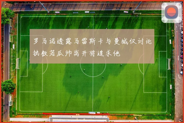 罗马诺透露马雷斯卡与曼城仅讨论执教若瓜帅离开将追求他