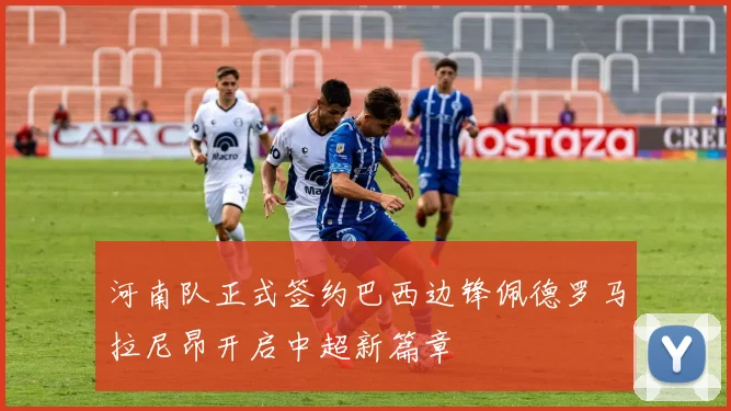 河南队正式签约巴西边锋佩德罗马拉尼昂开启中超新篇章