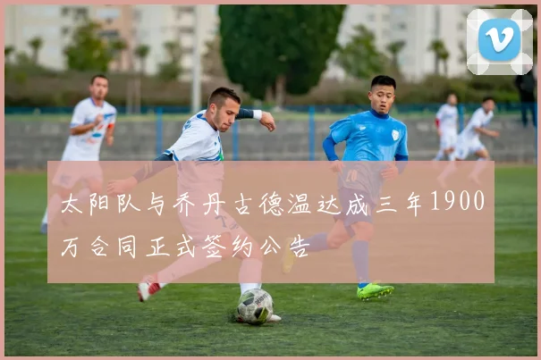 太阳队与乔丹古德温达成三年1900万合同正式签约公告