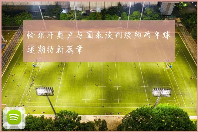 恰尔汗奥卢与国米谈判续约两年球迷期待新篇章