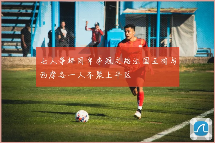 七人争辉同年夺冠之路法国五将与西摩各一人齐聚上半区
