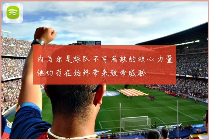 内马尔是球队不可或缺的核心力量他的存在始终带来致命威胁