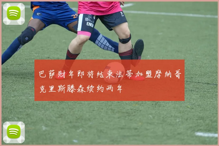 巴萨财年即将结束法蒂加盟摩纳哥克里斯滕森续约两年